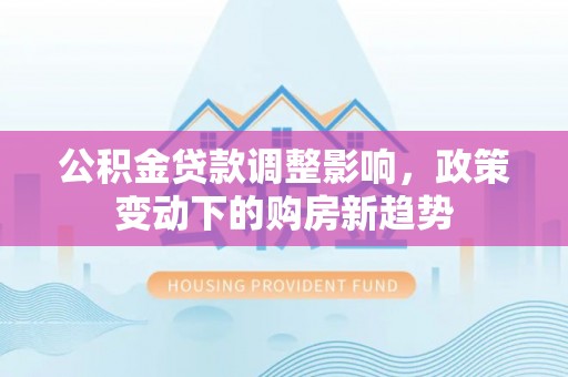 东台公积金贷款调整影响，政策变动下的购房新趋势