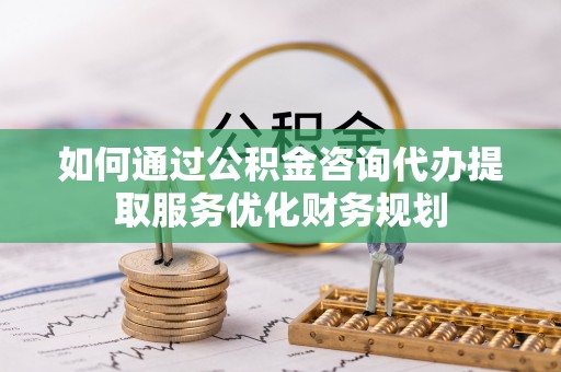 东台如何通过公积金咨询代办提取服务优化财务规划
