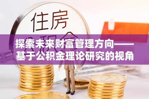东台探索未来财富管理方向——基于公积金理论研究的视角