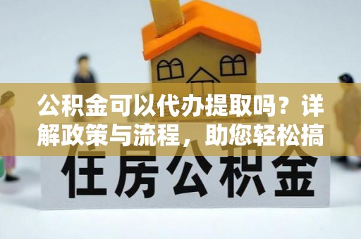 东台公积金可以代办提取吗？详解政策与流程，助您轻松搞定！