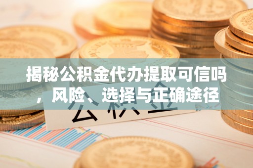 东台揭秘公积金代办提取可信吗，风险、选择与正确途径
