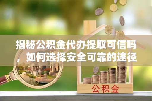 东台揭秘公积金代办提取可信吗，如何选择安全可靠的途径
