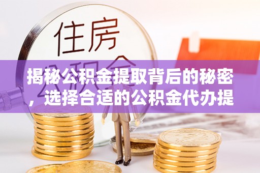 东台揭秘公积金提取背后的秘密，选择合适的公积金代办提取公司是关键