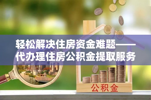 东台轻松解决住房资金难题——代办理住房公积金提取服务详解