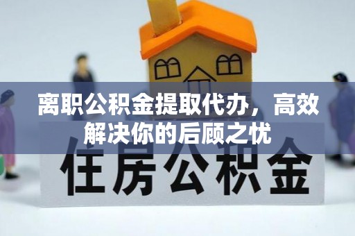 东台离职公积金提取代办，高效解决你的后顾之忧