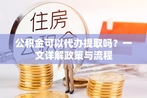 东台公积金可以代办提取吗？一文详解政策与流程