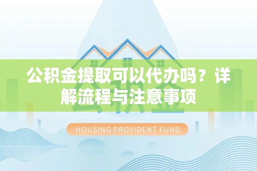 东台公积金提取可以代办吗？详解流程与注意事项