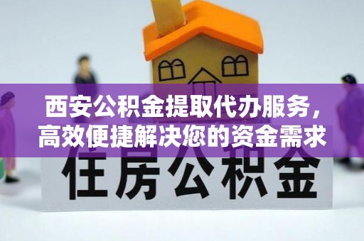 东台西安公积金提取代办服务，高效便捷解决您的资金需求