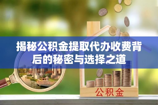 东台揭秘公积金提取代办收费背后的秘密与选择之道