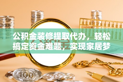 东台公积金装修提取代办，轻松搞定资金难题，实现家居梦想