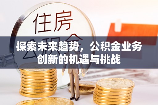 东台探索未来趋势，公积金业务创新的机遇与挑战