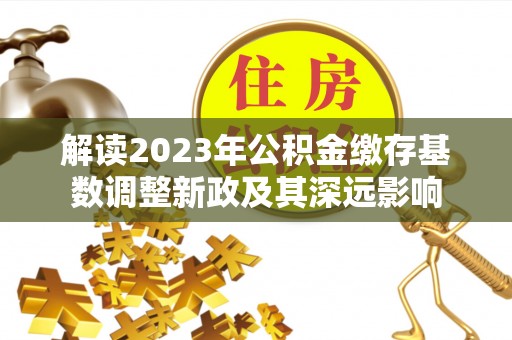 东台解读2023年公积金缴存基数调整新政及其深远影响