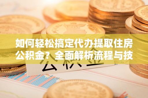 东台如何轻松搞定代办提取住房公积金？全面解析流程与技巧