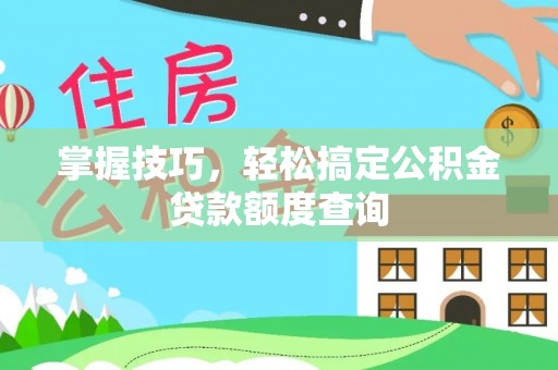 东台掌握技巧，轻松搞定公积金贷款额度查询