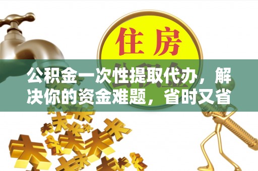 东台公积金一次性提取代办，解决你的资金难题，省时又省心