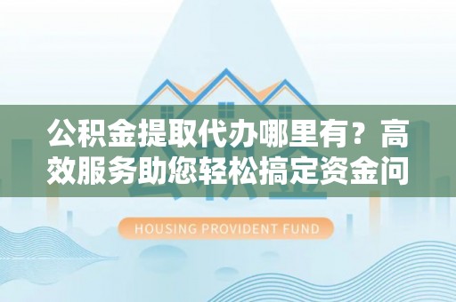 东台公积金提取代办哪里有？高效服务助您轻松搞定资金问题