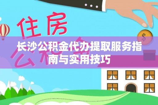 东台长沙公积金代办提取服务指南与实用技巧