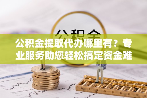 东台公积金提取代办哪里有？专业服务助您轻松搞定资金难题