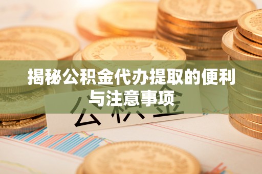 东台揭秘公积金代办提取的便利与注意事项