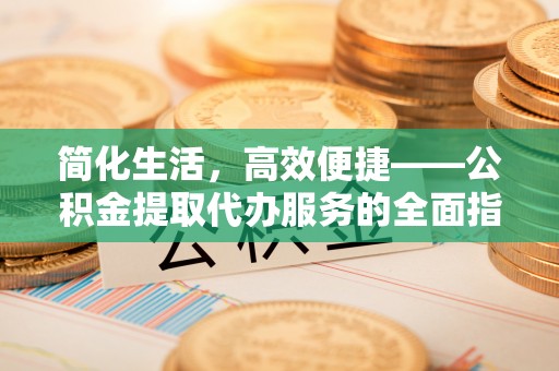 东台简化生活，高效便捷——公积金提取代办服务的全面指南
